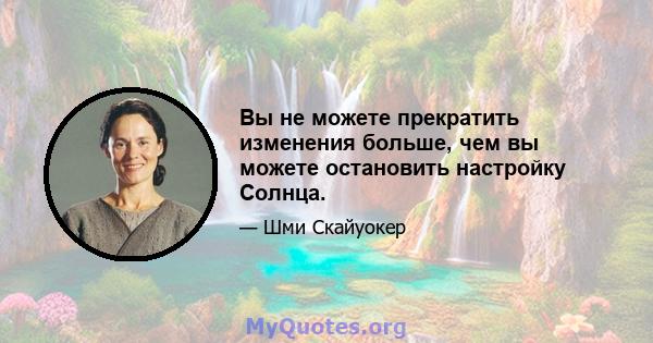 Вы не можете прекратить изменения больше, чем вы можете остановить настройку Солнца.