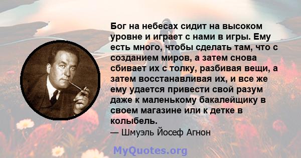 Бог на небесах сидит на высоком уровне и играет с нами в игры. Ему есть много, чтобы сделать там, что с созданием миров, а затем снова сбивает их с толку, разбивая вещи, а затем восстанавливая их, и все же ему удается