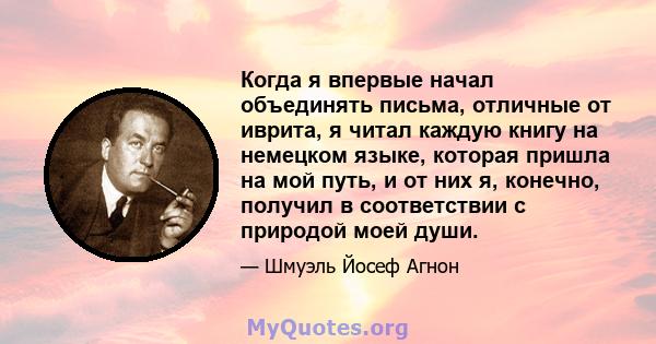 Когда я впервые начал объединять письма, отличные от иврита, я читал каждую книгу на немецком языке, которая пришла на мой путь, и от них я, конечно, получил в соответствии с природой моей души.