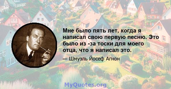 Мне было пять лет, когда я написал свою первую песню. Это было из -за тоски для моего отца, что я написал это.