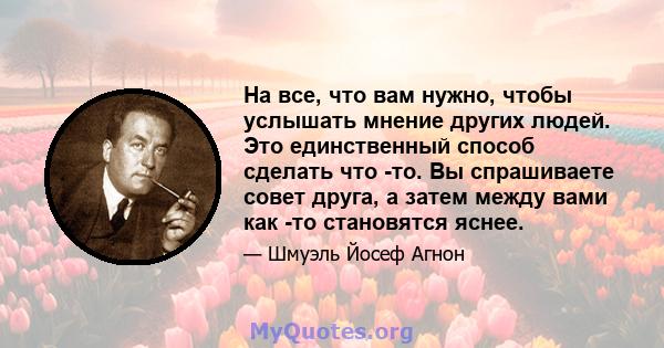 На все, что вам нужно, чтобы услышать мнение других людей. Это единственный способ сделать что -то. Вы спрашиваете совет друга, а затем между вами как -то становятся яснее.