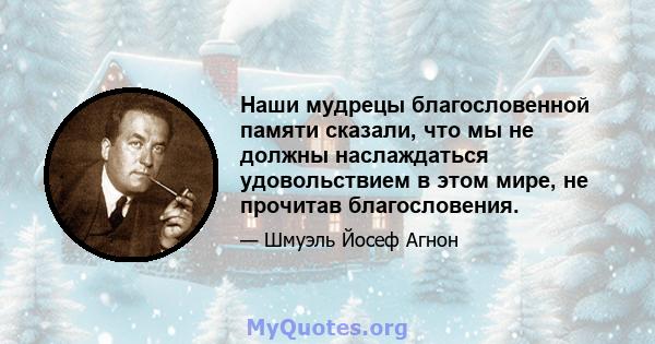 Наши мудрецы благословенной памяти сказали, что мы не должны наслаждаться удовольствием в этом мире, не прочитав благословения.