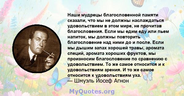 Наши мудрецы благословенной памяти сказали, что мы не должны наслаждаться удовольствием в этом мире, не прочитав благословения. Если мы едим еду или пьем напиток, мы должны повторить благословение над ними до и после.