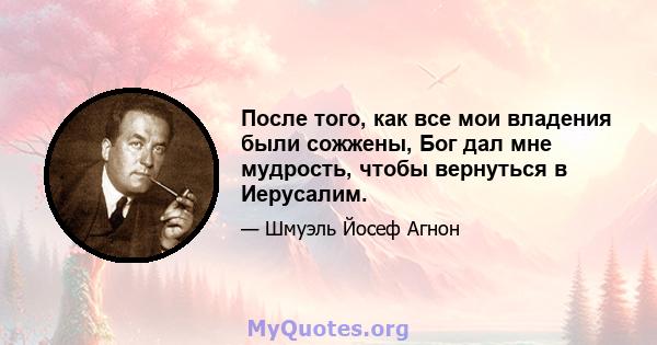 После того, как все мои владения были сожжены, Бог дал мне мудрость, чтобы вернуться в Иерусалим.