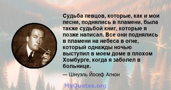 Судьба певцов, которые, как и мои песни, поднялись в пламени, была также судьбой книг, которые я позже написал. Все они поднялись в пламени на небеса в огне, который однажды ночью выступил в моем доме в плохом Хомбурге, 