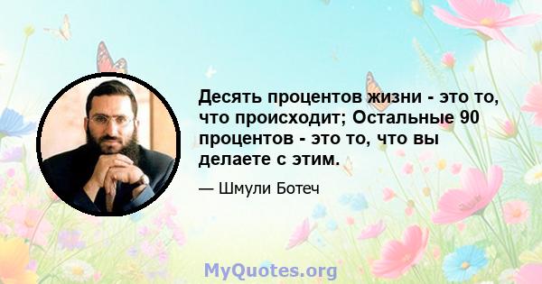 Десять процентов жизни - это то, что происходит; Остальные 90 процентов - это то, что вы делаете с этим.