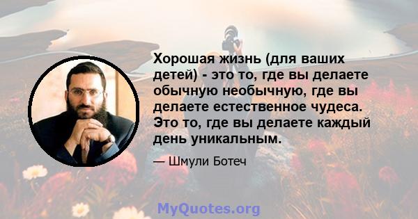 Хорошая жизнь (для ваших детей) - это то, где вы делаете обычную необычную, где вы делаете естественное чудеса. Это то, где вы делаете каждый день уникальным.