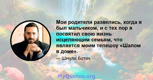 Мои родители развелись, когда я был мальчиком, и с тех пор я посвятил свою жизнь исцеляющим семьям, что является моим телешоу «Шалом в доме».