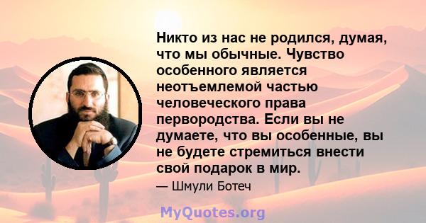 Никто из нас не родился, думая, что мы обычные. Чувство особенного является неотъемлемой частью человеческого права первородства. Если вы не думаете, что вы особенные, вы не будете стремиться внести свой подарок в мир.