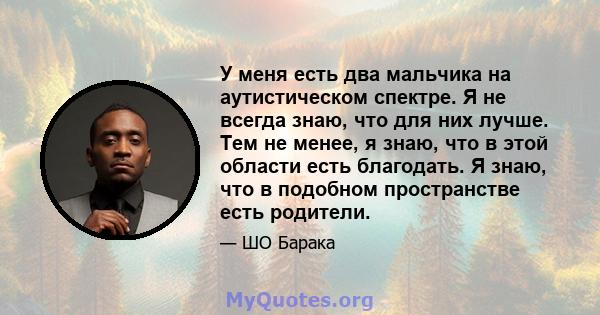 У меня есть два мальчика на аутистическом спектре. Я не всегда знаю, что для них лучше. Тем не менее, я знаю, что в этой области есть благодать. Я знаю, что в подобном пространстве есть родители.