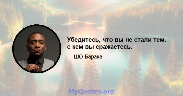 Убедитесь, что вы не стали тем, с кем вы сражаетесь.