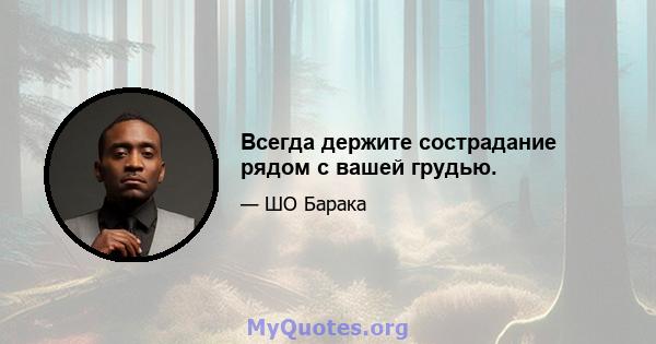 Всегда держите сострадание рядом с вашей грудью.