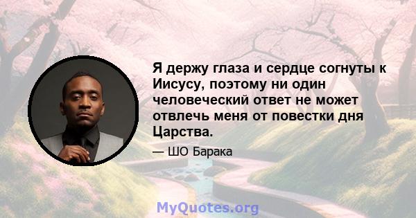 Я держу глаза и сердце согнуты к Иисусу, поэтому ни один человеческий ответ не может отвлечь меня от повестки дня Царства.