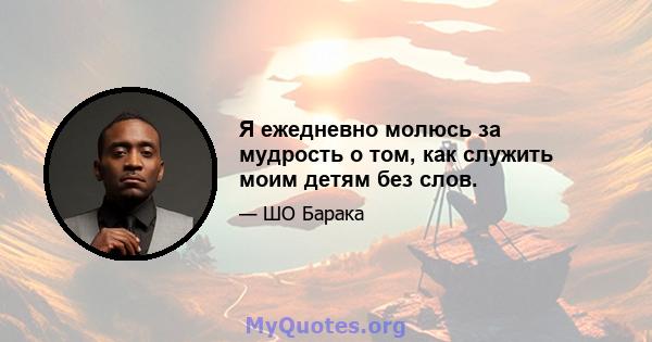 Я ежедневно молюсь за мудрость о том, как служить моим детям без слов.