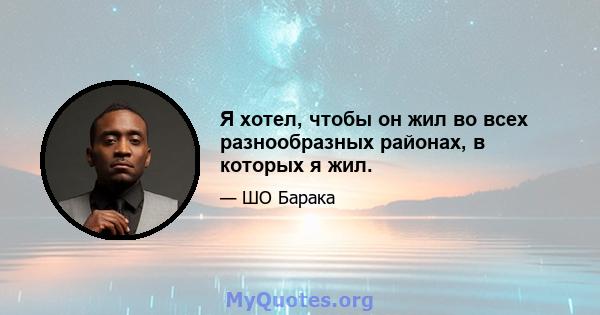 Я хотел, чтобы он жил во всех разнообразных районах, в которых я жил.