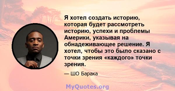 Я хотел создать историю, которая будет рассмотреть историю, успехи и проблемы Америки, указывая на обнадеживающее решение. Я хотел, чтобы это было сказано с точки зрения «каждого» точки зрения.