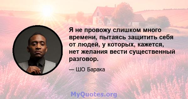 Я не провожу слишком много времени, пытаясь защитить себя от людей, у которых, кажется, нет желания вести существенный разговор.