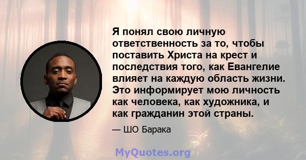 Я понял свою личную ответственность за то, чтобы поставить Христа на крест и последствия того, как Евангелие влияет на каждую область жизни. Это информирует мою личность как человека, как художника, и как гражданин этой 