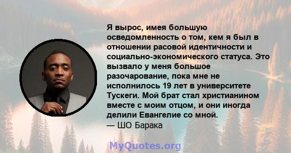 Я вырос, имея большую осведомленность о том, кем я был в отношении расовой идентичности и социально-экономического статуса. Это вызвало у меня большое разочарование, пока мне не исполнилось 19 лет в университете