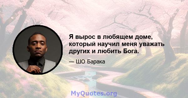 Я вырос в любящем доме, который научил меня уважать других и любить Бога.