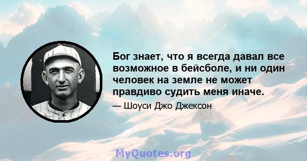 Бог знает, что я всегда давал все возможное в бейсболе, и ни один человек на земле не может правдиво судить меня иначе.