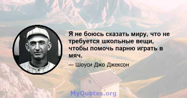 Я не боюсь сказать миру, что не требуется школьные вещи, чтобы помочь парню играть в мяч.