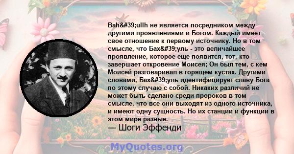 Bah'ullh не является посредником между другими проявлениями и Богом. Каждый имеет свое отношение к первому источнику. Но в том смысле, что Бах'уль - это величайшее проявление, которое еще появится, тот, кто