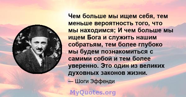 Чем больше мы ищем себя, тем меньше вероятность того, что мы находимся; И чем больше мы ищем Бога и служить нашим собратьям, тем более глубоко мы будем познакомиться с самими собой и тем более уверенно. Это один из