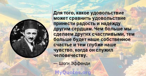 Для того, какое удовольствие может сравнить удовольствие принести радость и надежду другим сердцам. Чем больше мы сделаем других счастливыми, тем больше будет наше собственное счастье и тем глубже наше чувство, когда он 