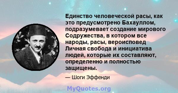 Единство человеческой расы, как это предусмотрено Бахауллом, подразумевает создание мирового Содружества, в котором все народы, расы, вероисповед Личная свобода и инициатива людей, которые их составляют, определенно и