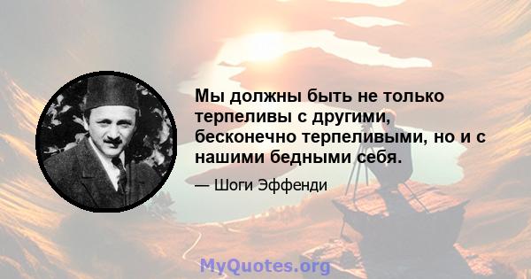 Мы должны быть не только терпеливы с другими, бесконечно терпеливыми, но и с нашими бедными себя.