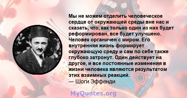 Мы не можем отделить человеческое сердце от окружающей среды вне нас и сказать, что, как только один из них будет реформирован, все будет улучшено. Человек органичен с миром. Его внутренняя жизнь формирует окружающую