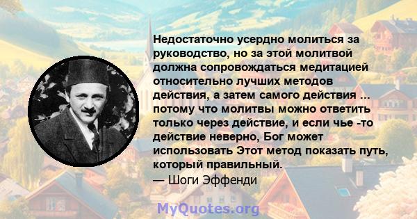 Недостаточно усердно молиться за руководство, но за этой молитвой должна сопровождаться медитацией относительно лучших методов действия, а затем самого действия ... потому что молитвы можно ответить только через