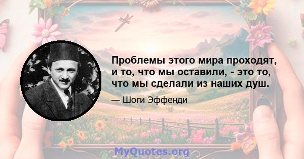 Проблемы этого мира проходят, и то, что мы оставили, - это то, что мы сделали из наших душ.