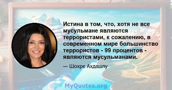 Истина в том, что, хотя не все мусульмане являются террористами, к сожалению, в современном мире большинство террористов - 99 процентов - являются мусульманами.