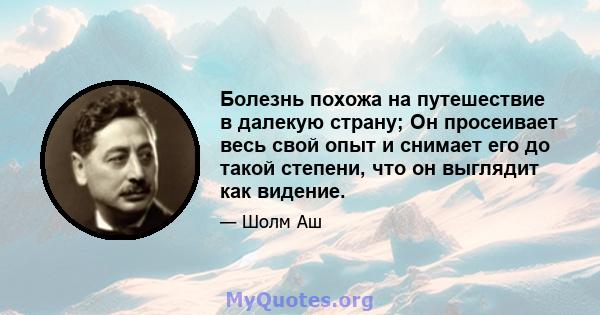 Болезнь похожа на путешествие в далекую страну; Он просеивает весь свой опыт и снимает его до такой степени, что он выглядит как видение.