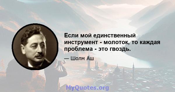 Если мой единственный инструмент - молоток, то каждая проблема - это гвоздь.