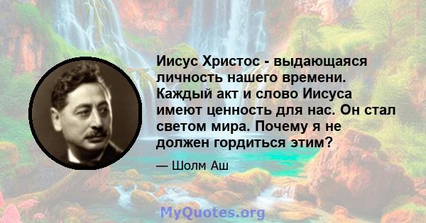 Иисус Христос - выдающаяся личность нашего времени. Каждый акт и слово Иисуса имеют ценность для нас. Он стал светом мира. Почему я не должен гордиться этим?