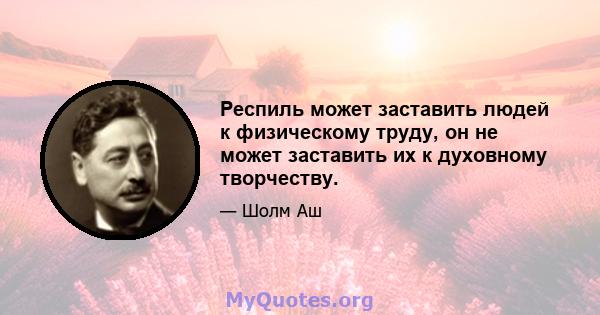 Респиль может заставить людей к физическому труду, он не может заставить их к духовному творчеству.