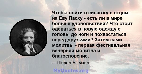 Чтобы пойти в синагогу с отцом на Еву Пасху - есть ли в мире больше удовольствия? Что стоит одеваться в новую одежду с головы до ноги и похвастаться перед друзьями? Затем сами молитвы - первая фестивальная вечерняя