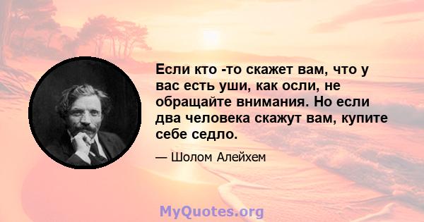 Если кто -то скажет вам, что у вас есть уши, как осли, не обращайте внимания. Но если два человека скажут вам, купите себе седло.