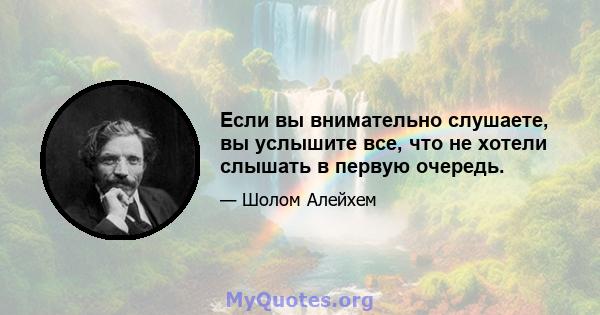 Если вы внимательно слушаете, вы услышите все, что не хотели слышать в первую очередь.