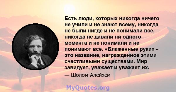 Есть люди, которых никогда ничего не учили и не знают всему, никогда не были нигде и не понимали все, никогда не давали ни одного момента и не понимали и не понимают все. «Блаженные руки» - это название, награжденное