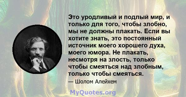 Это уродливый и подлый мир, и только для того, чтобы злобно, мы не должны плакать. Если вы хотите знать, это постоянный источник моего хорошего духа, моего юмора. Не плакать, несмотря на злость, только чтобы смеяться