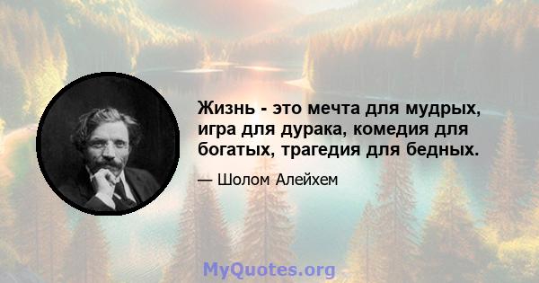 Жизнь - это мечта для мудрых, игра для дурака, комедия для богатых, трагедия для бедных.