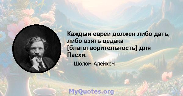 Каждый еврей должен либо дать, либо взять цедака [благотворительность] для Пасхи.