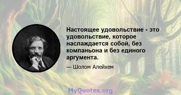 Настоящее удовольствие - это удовольствие, которое наслаждается собой, без компаньона и без единого аргумента.