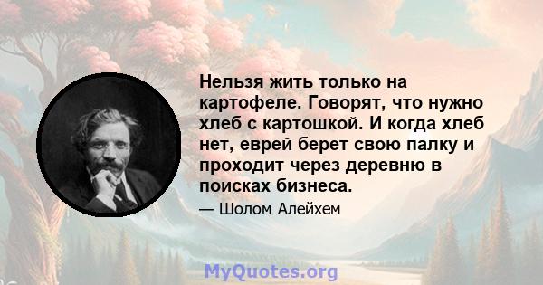 Нельзя жить только на картофеле. Говорят, что нужно хлеб с картошкой. И когда хлеб нет, еврей берет свою палку и проходит через деревню в поисках бизнеса.