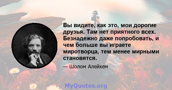 Вы видите, как это, мои дорогие друзья. Там нет приятного всех. Безнадежно даже попробовать, и чем больше вы играете миротворца, тем менее мирными становятся.