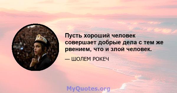 Пусть хороший человек совершает добрые дела с тем же рвением, что и злой человек.